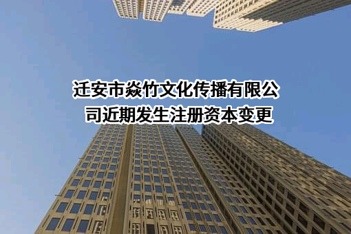 迁安市焱竹文化传播有限公司近期发生注册资本变更