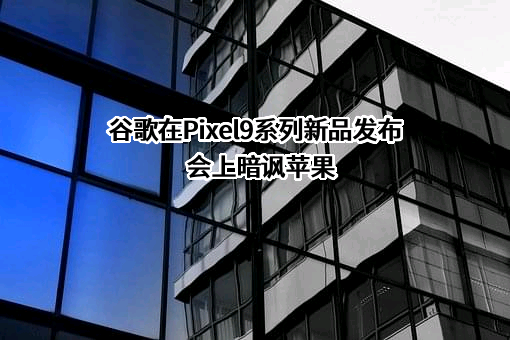 谷歌在Pixel9系列新品发布会上暗讽苹果