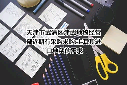 天津市武清区津武地毯经营部近期有采购求购:土耳其进口地毯的需求