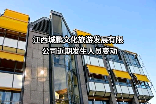江西城鹏文化旅游发展有限公司近期发生人员变动