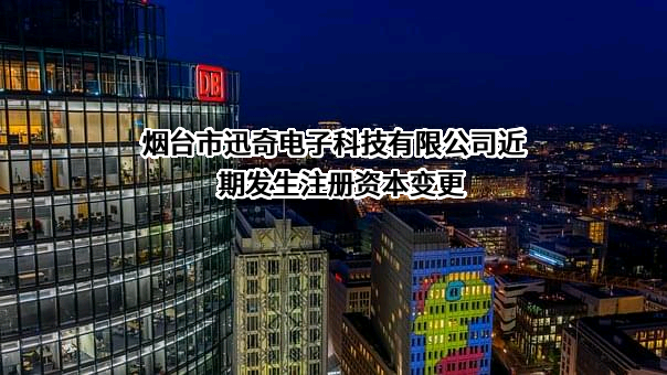 烟台市迅奇电子科技有限公司近期发生注册资本变更