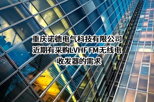 重庆诺德电气科技有限公司近期有采购LVHF FM无线电收发器的需求