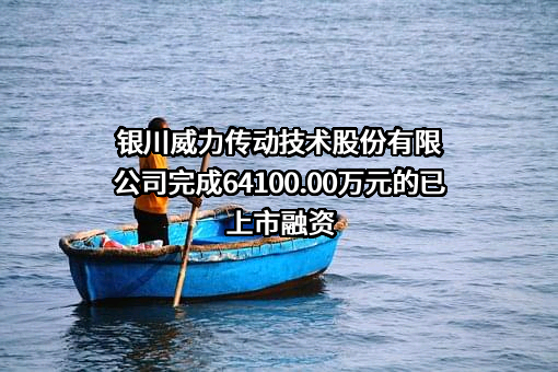 银川威力传动技术股份有限公司完成64100.00万元的已上市融资