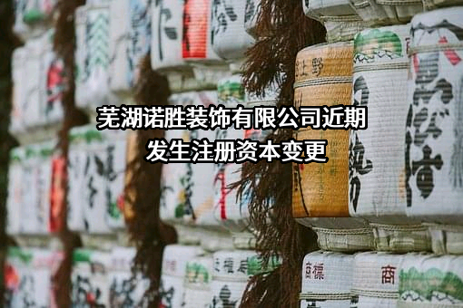 芜湖诺胜装饰有限公司近期发生注册资本变更