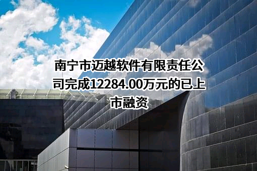 南宁市迈越软件有限责任公司完成12284.00万元的已上市融资