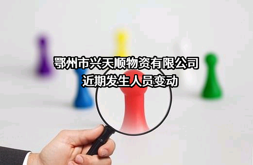 鄂州市兴天顺物资有限公司近期发生人员变动