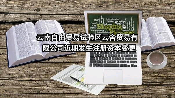 云南自由贸易试验区云舍贸易有限公司近期发生注册资本变更