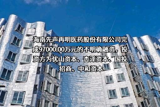 海南先声再明医药股份有限公司完成97000.00万元的不明确融资，投资方为优山资本、杏泽资本、国投招商、中和资本