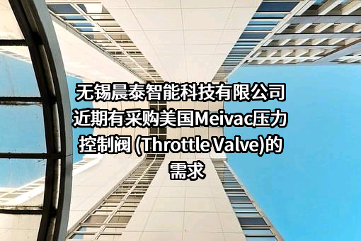 无锡晨泰智能科技有限公司近期有采购美国Meivac压力控制阀 (Throttle Valve)的需求