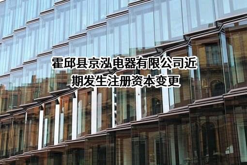 霍邱县京泓电器有限公司近期发生注册资本变更