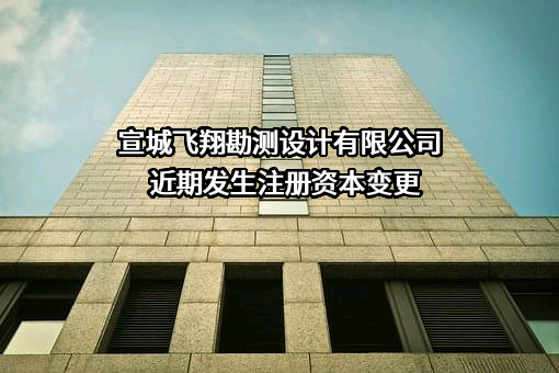 宣城飞翔勘测设计有限公司近期发生注册资本变更