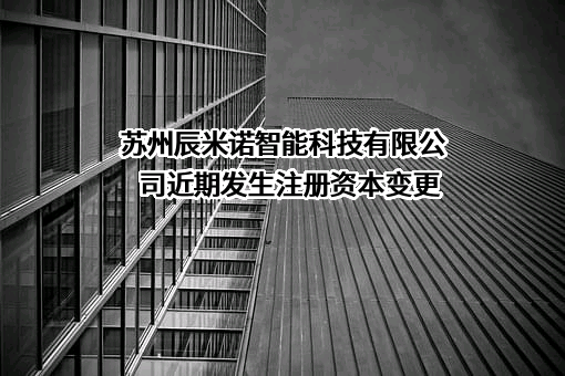 苏州辰米诺智能科技有限公司近期发生注册资本变更