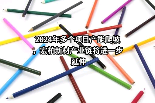 2024年多个项目产能爬坡，宏柏新材产业链将进一步延伸