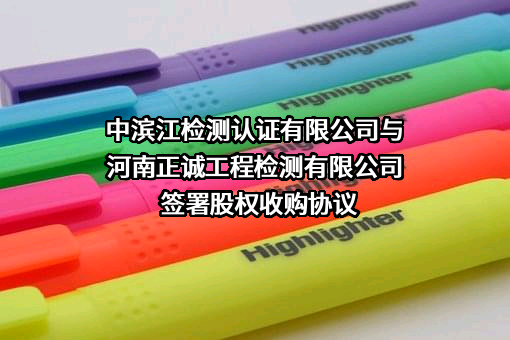 中滨江检测认证有限公司与河南正诚工程检测有限公司签署股权收购协议