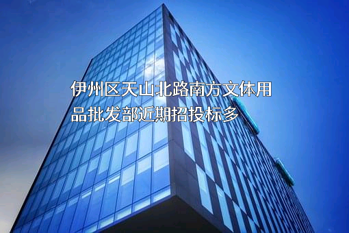 伊州区天山北路南方文体用品批发部近期招投标项目多