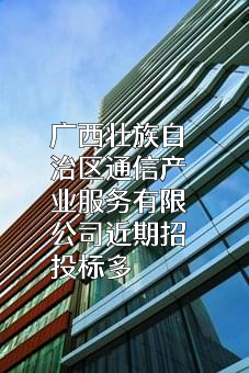 广西壮族自治区通信产业服务有限公司近期招投标项目多