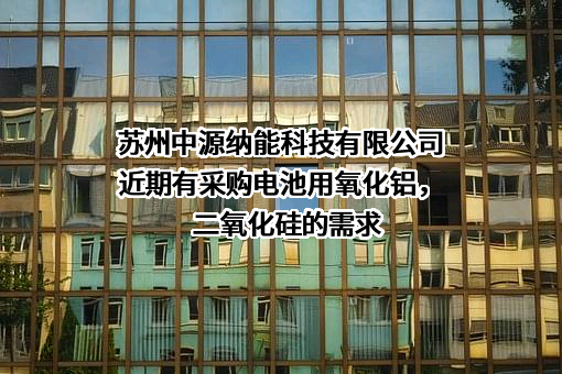 苏州中源纳能科技有限公司近期有采购电池用氧化铝，二氧化硅的需求