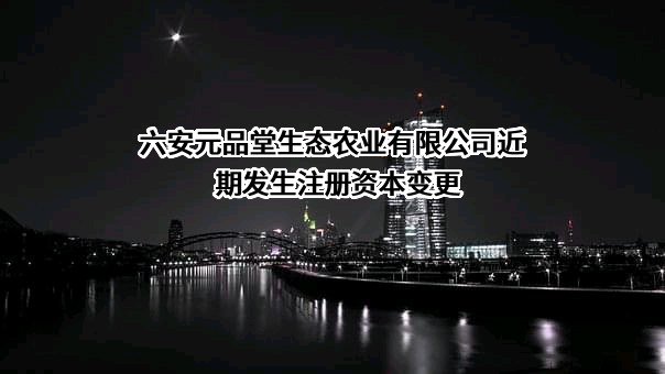 六安元品堂生态农业有限公司近期发生注册资本变更