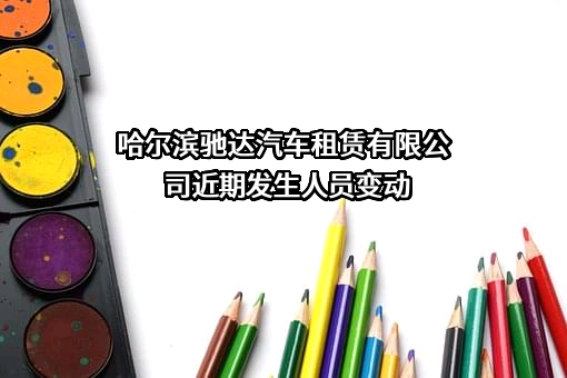 哈尔滨驰达汽车租赁有限公司近期发生人员变动