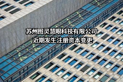 苏州图灵慧眼科技有限公司近期发生注册资本变更