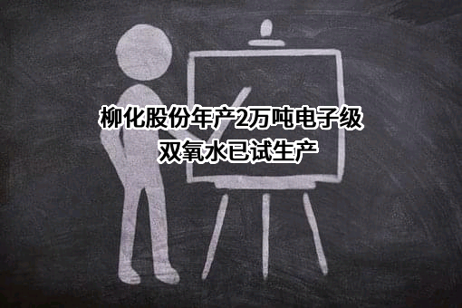 柳化股份年产2万吨电子级双氧水已试生产