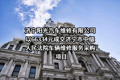 济宁阳光汽车维修有限公司以66334元成交济宁市中级人民法院车辆维修服务采购项目