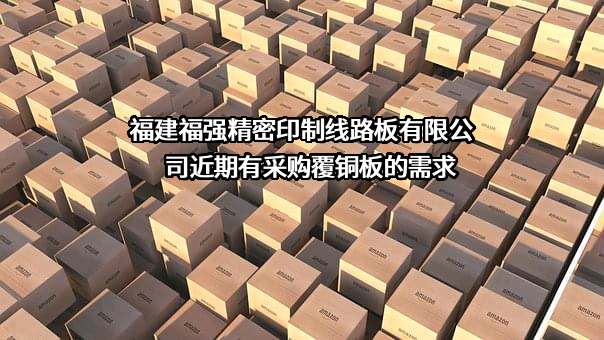 福建福强精密印制线路板有限公司近期有采购覆铜板的需求