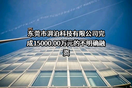 东莞市湃泊科技有限公司完成15000.00万元的不明确融资