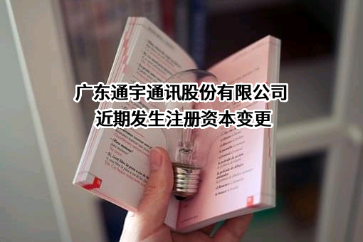 广东通宇通讯股份有限公司近期发生注册资本变更