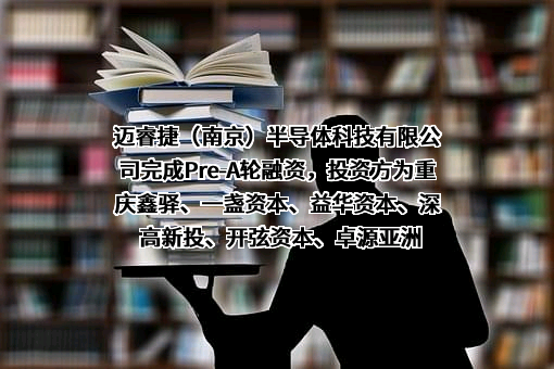 迈睿捷（南京）半导体科技有限公司完成Pre-A轮融资，投资方为重庆鑫驿、一盏资本、益华资本、深高新投、开弦资本、卓源亚洲