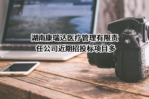 湖南康瑞达医疗管理有限责任公司近期招投标项目多