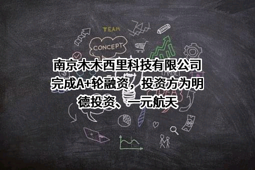 南京木木西里科技有限公司完成A+轮融资，投资方为明德投资、一元航天