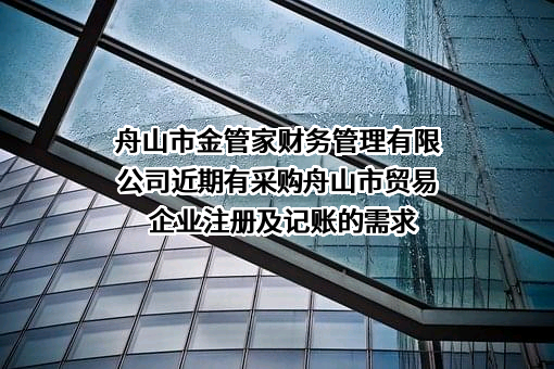 舟山市金管家财务管理有限公司近期有采购舟山市贸易企业注册及记账的需求