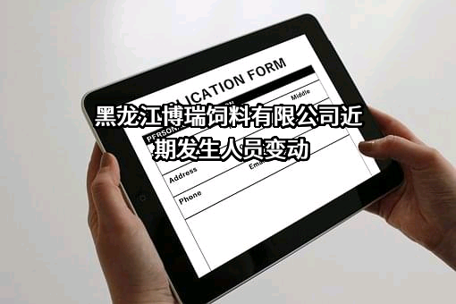 黑龙江博瑞饲料有限公司近期发生人员变动