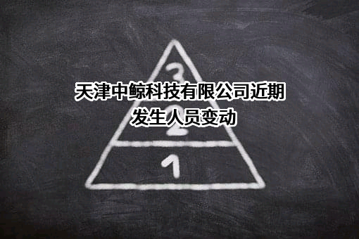 天津中鲸科技有限公司近期发生人员变动