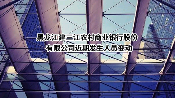 黑龙江建三江农村商业银行股份有限公司
