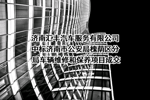 济南汇丰汽车服务有限公司中标济南市公安局槐荫区分局车辆维修和保养项目成交