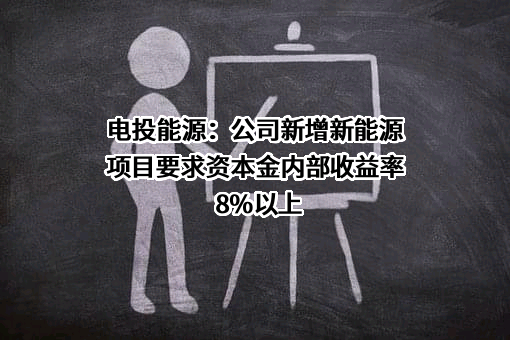 电投能源：公司新增新能源项目要求资本金内部收益率8%以上