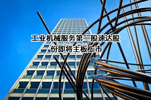 工业机械服务第一股速达股份即将主板上市