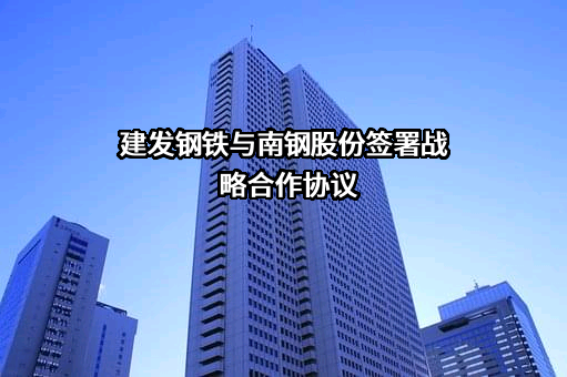 建发钢铁与南钢股份签署战略合作协议