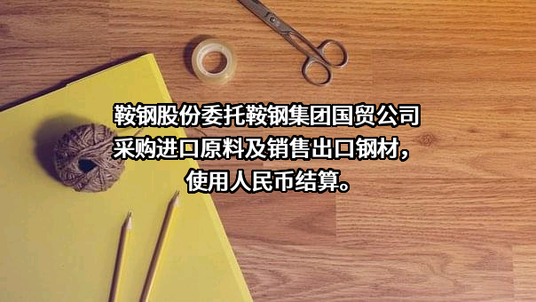 鞍钢股份委托鞍钢集团国贸公司采购进口原料及销售出口钢材，使用人民币结算。