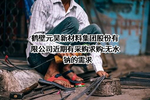 鹤壁元昊新材料集团股份有限公司近期有采购求购:无水   钠的需求