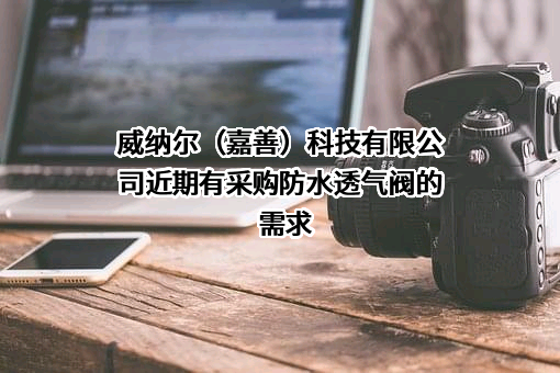 威纳尔（嘉善）科技有限公司近期有采购防水透气阀的需求