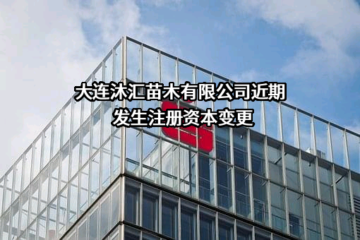 大连沐汇苗木有限公司近期发生注册资本变更