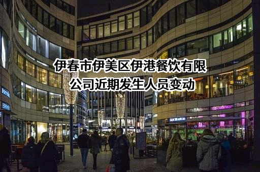 伊春市伊美区伊港餐饮有限公司近期发生人员变动