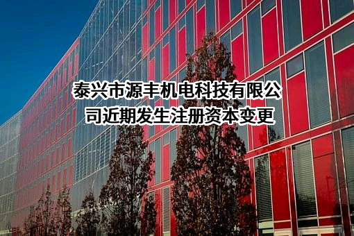 泰兴市源丰机电科技有限公司近期发生注册资本变更