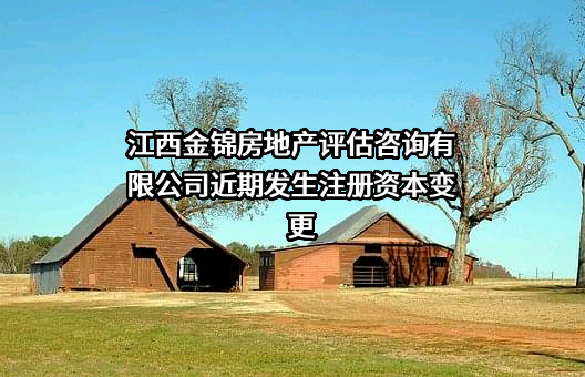 江西金锦房地产评估咨询有限公司近期发生注册资本变更