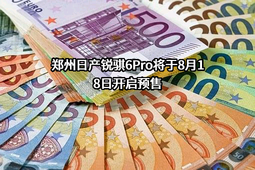 郑州日产锐骐6Pro将于8月18日开启预售