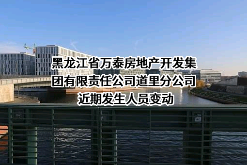 黑龙江省万泰房地产开发集团有限责任公司道里分公司近期发生人员变动