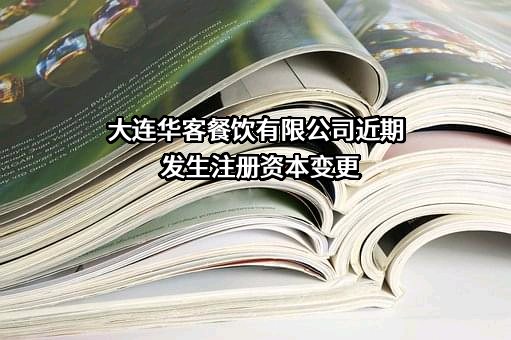 大连华客餐饮有限公司近期发生注册资本变更